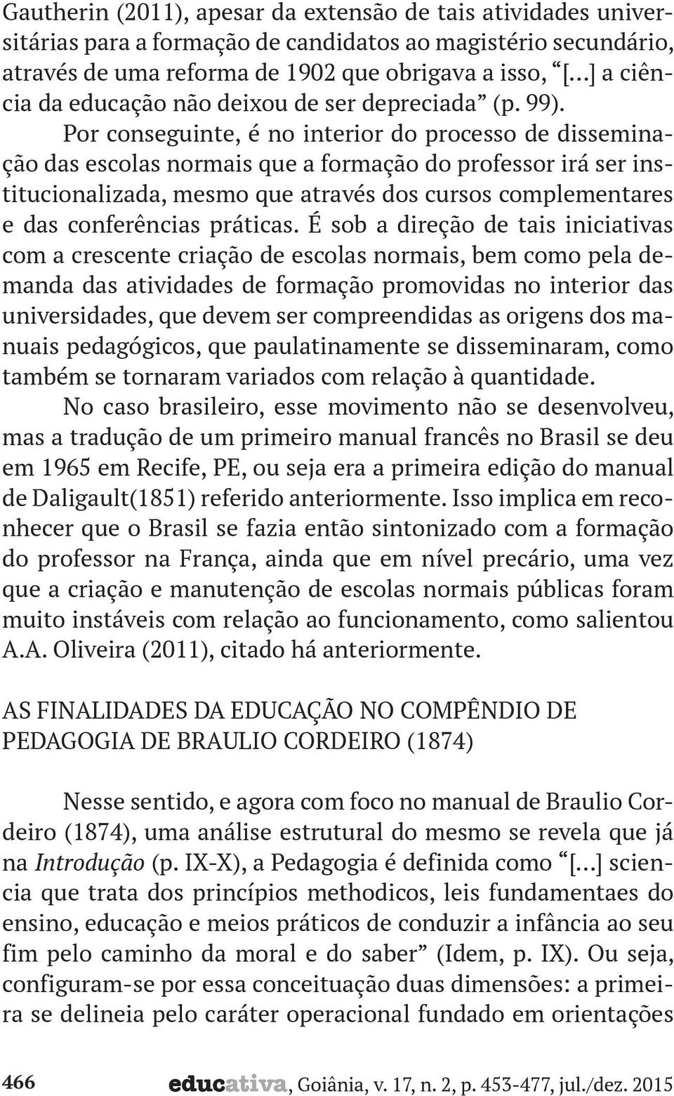 Por conseguinte, é no interior do processo de disseminação das escolas normais que a formação do professor irá ser institucionalizada, mesmo que através dos cursos complementares e das conferências