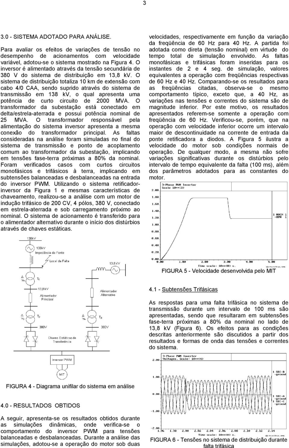 O sistema de distribuição totaliza 10 km de extensão com cabo 4/0 CAA, sendo suprido através do sistema de transmissão em 138 kv, o qual apresenta uma potência de curto circuito de 2000 MVA.