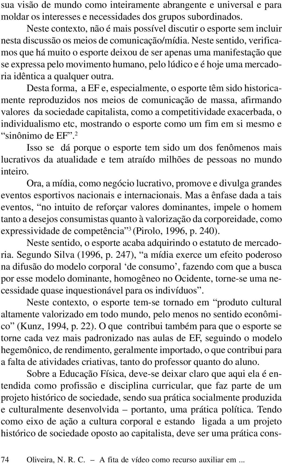 Neste sentido, verificamos que há muito o esporte deixou de ser apenas uma manifestação que se expressa pelo movimento humano, pelo lúdico e é hoje uma mercadoria idêntica a qualquer outra.