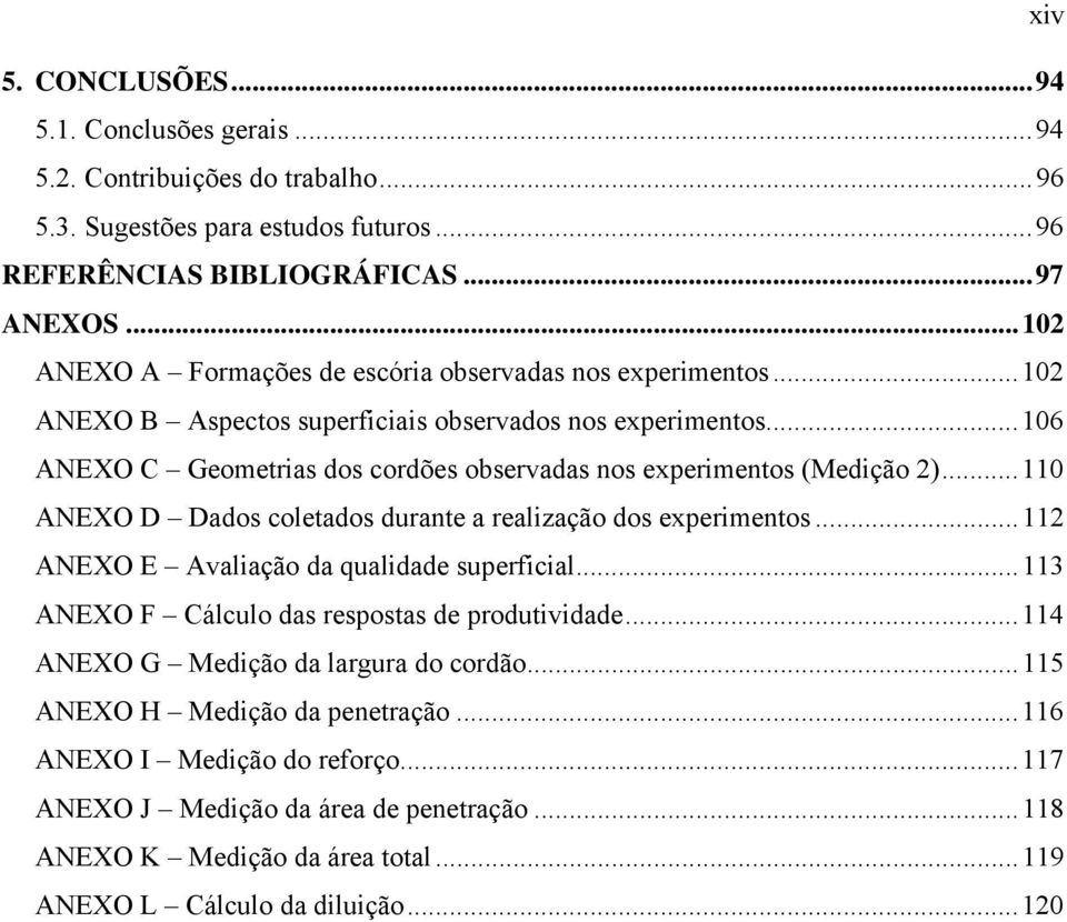 .. 106 ANEXO C Geometrias dos cordões observadas nos experimentos (Medição 2)... 110 ANEXO D Dados coletados durante a realização dos experimentos... 112 ANEXO E Avaliação da qualidade superficial.