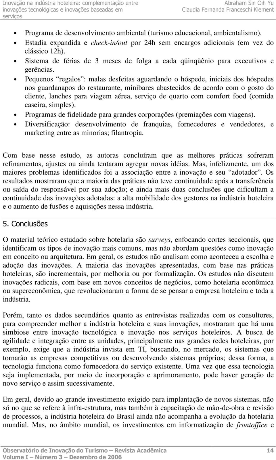 Pequenos regalos : malas desfeitas aguardando o hóspede, iniciais dos hóspedes nos guardanapos do restaurante, minibares abastecidos de acordo com o gosto do cliente, lanches para viagem aérea,