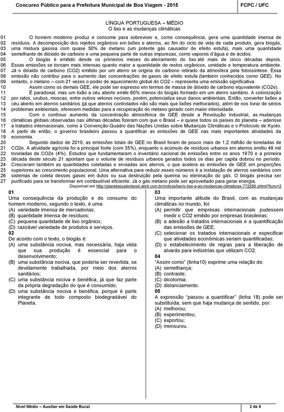 A decomposição dos rejeitos orgânicos em lixões e aterros, ao fim do ciclo de vida de cada produto, gera biogás, uma mistura gasosa com quase 50% de metano (um potente gás causador de efeito estufa),