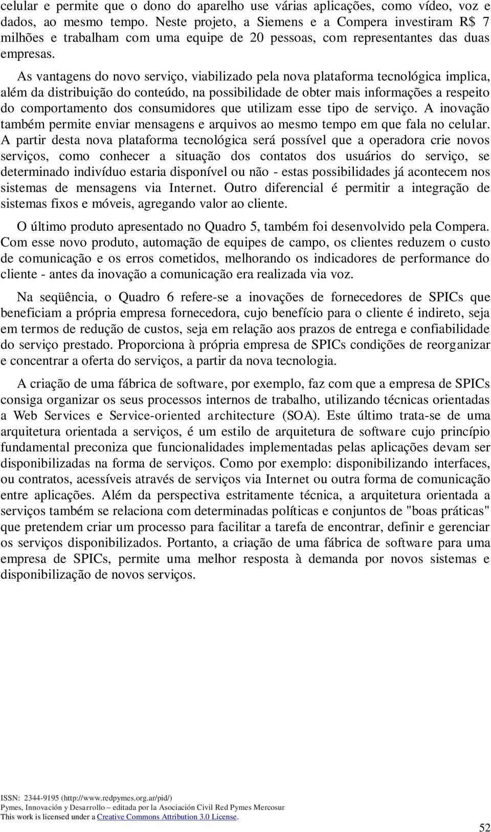 As vantagens do novo serviço, viabilizado pela nova plataforma tecnológica implica, além da distribuição do conteúdo, na possibilidade de obter mais informações a respeito do comportamento dos