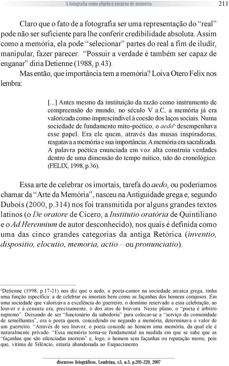 Mas então, que importância tem a memória? Loiva Otero Felix nos lembra: [...] Antes mesmo da instituição da razão como instrumento de compreensão do mundo, no século V a.