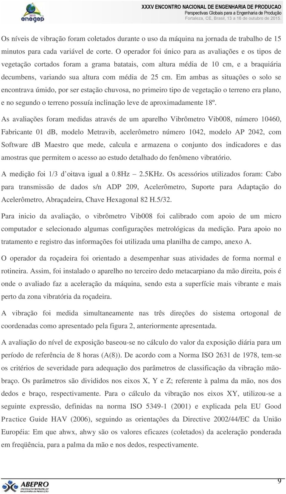 Em ambas as situações o solo se encontrava úmido, por ser estação chuvosa, no primeiro tipo de vegetação o terreno era plano, e no segundo o terreno possuía inclinação leve de aproximadamente 18º.