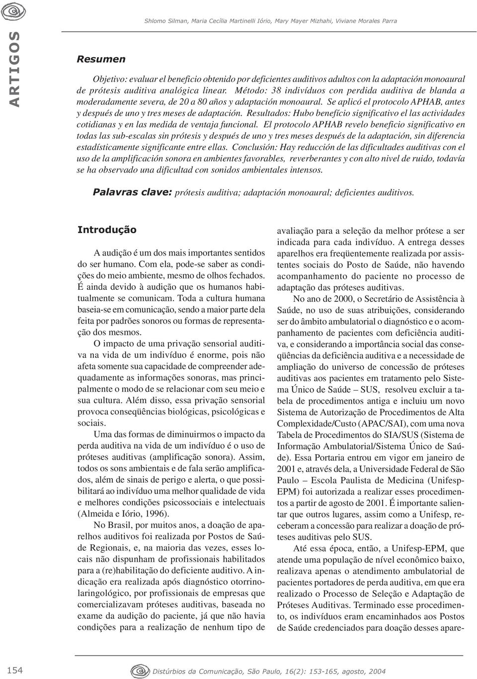 Se aplicó el protocolo APHAB, antes y después de uno y tres meses de adaptación. Resultados: Hubo benefício significativo el las actividades cotidianas y en las medida de ventaja funcional.