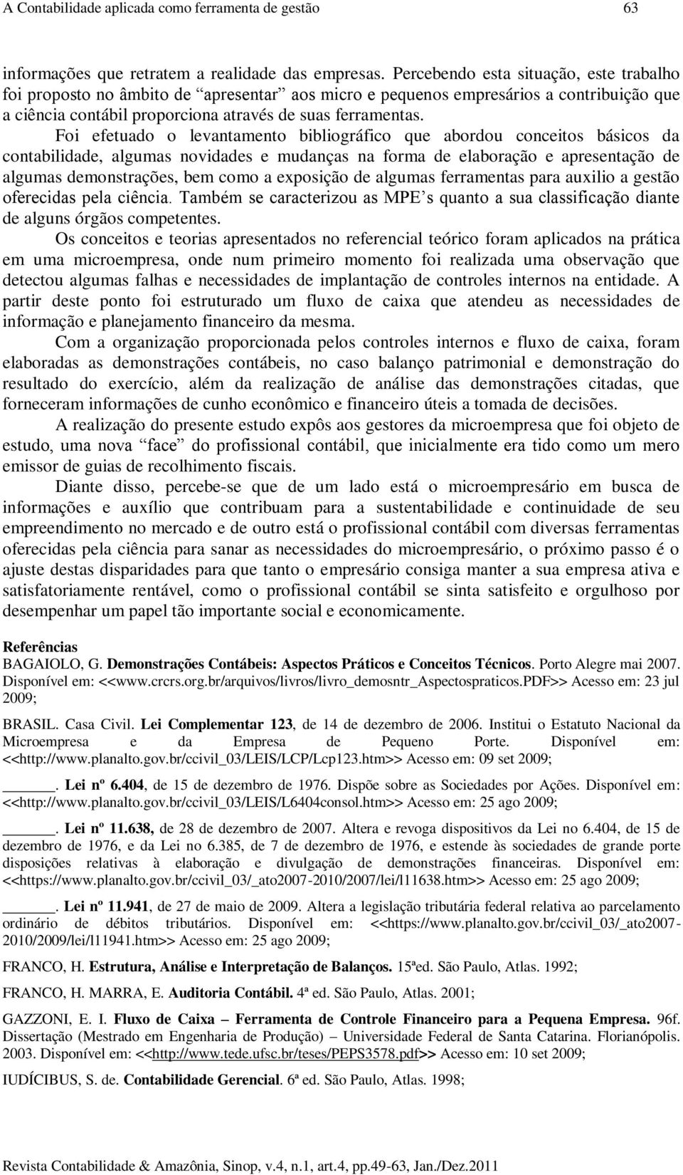 Foi efetuado o levantamento bibliográfico que abordou conceitos básicos da contabilidade, algumas novidades e mudanças na forma de elaboração e apresentação de algumas demonstrações, bem como a