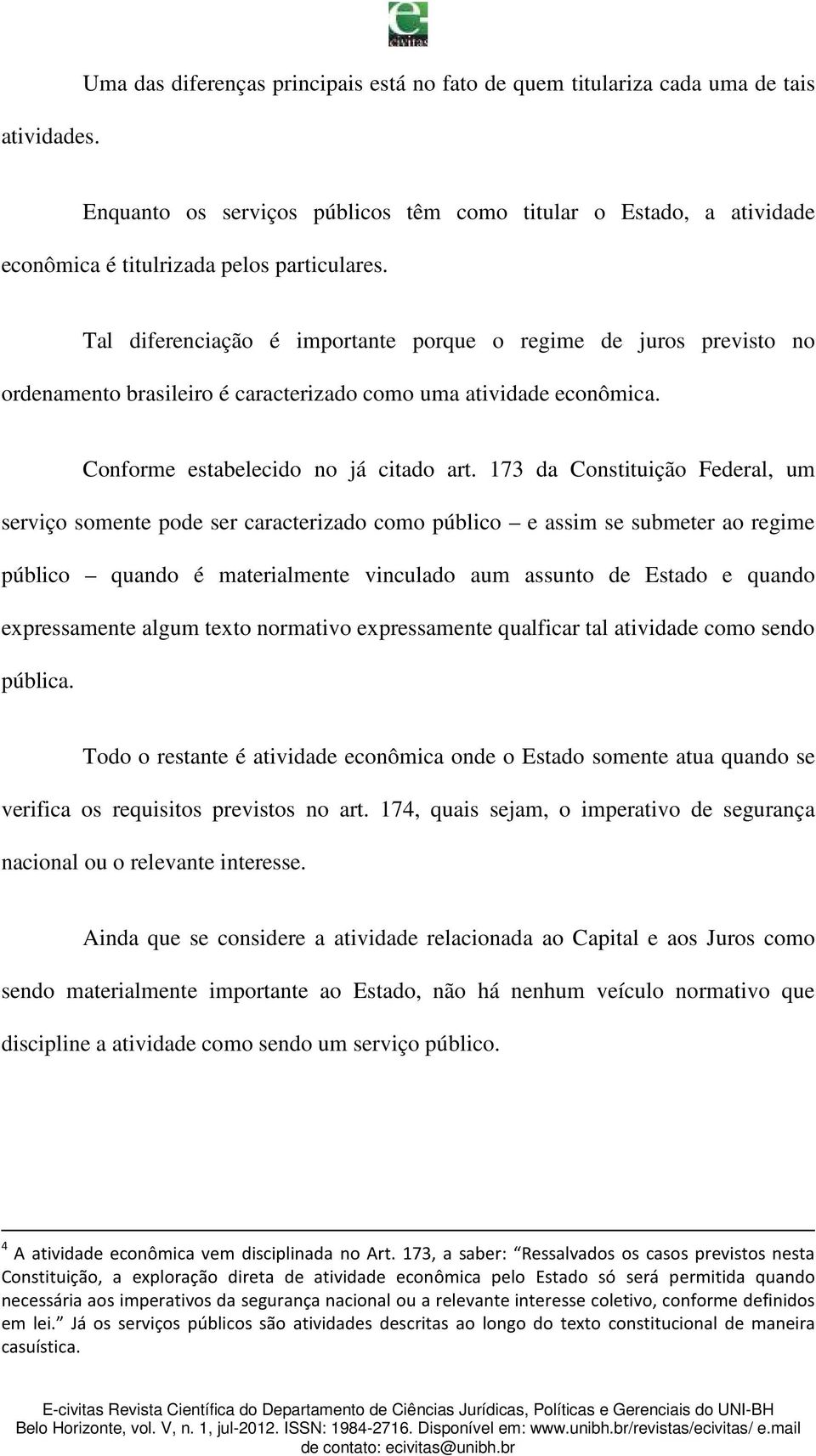 Tal diferenciação é importante porque o regime de juros previsto no ordenamento brasileiro é caracterizado como uma atividade econômica. Conforme estabelecido no já citado art.