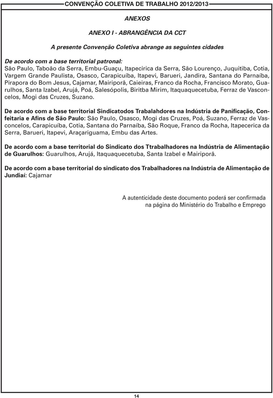 Francisco Morato, Guarulhos, Santa Izabel, Arujá, Poá, Salesópolis, Biritba Mirim, Itaquaquecetuba, Ferraz de Vasconcelos, Mogi das Cruzes, Suzano.