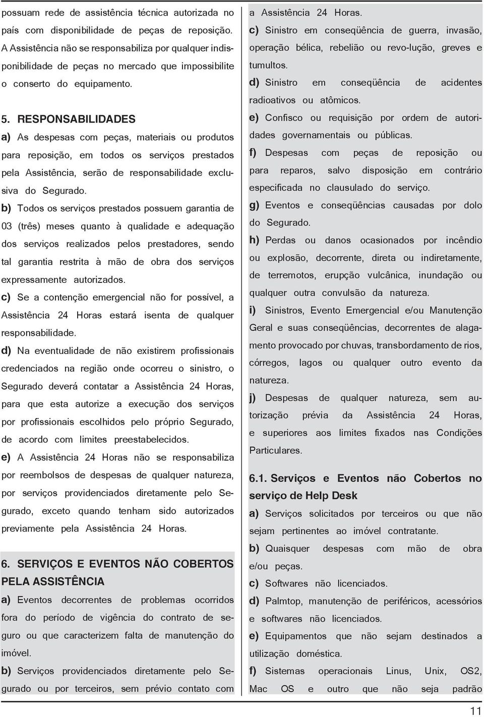 RESPONSABILIDADES a) As despesas com peças, materiais ou produtos para reposição, em todos os serviços prestados pela Assistência, serão de responsabilidade exclusiva do Segurado.