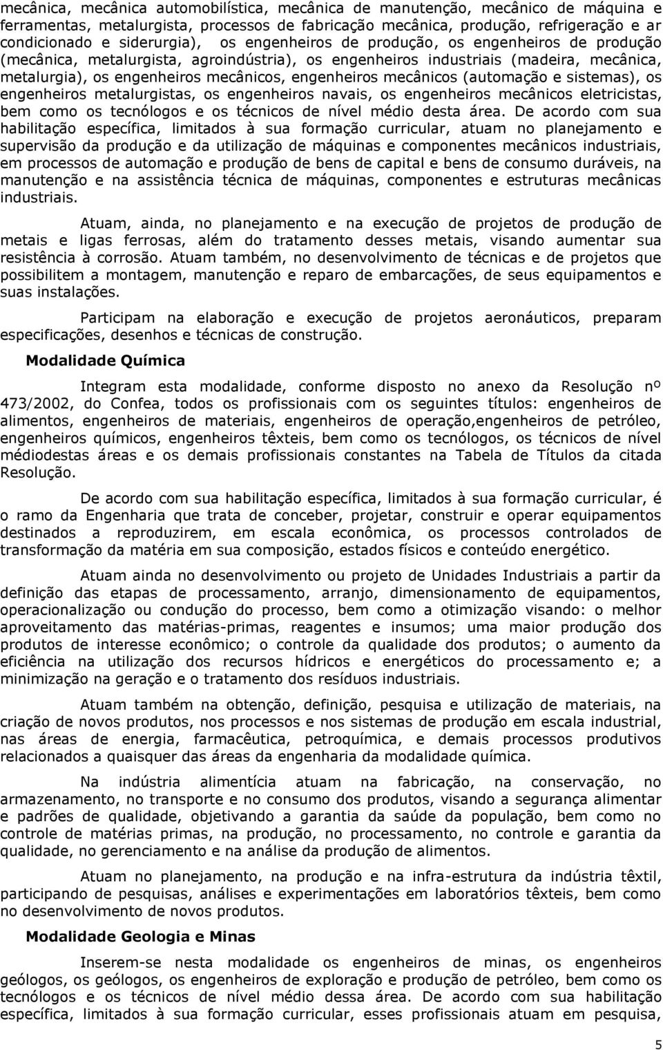 mecânicos (automação e sistemas), os engenheiros metalurgistas, os engenheiros navais, os engenheiros mecânicos eletricistas, bem como os tecnólogos e os técnicos de nível médio desta área.