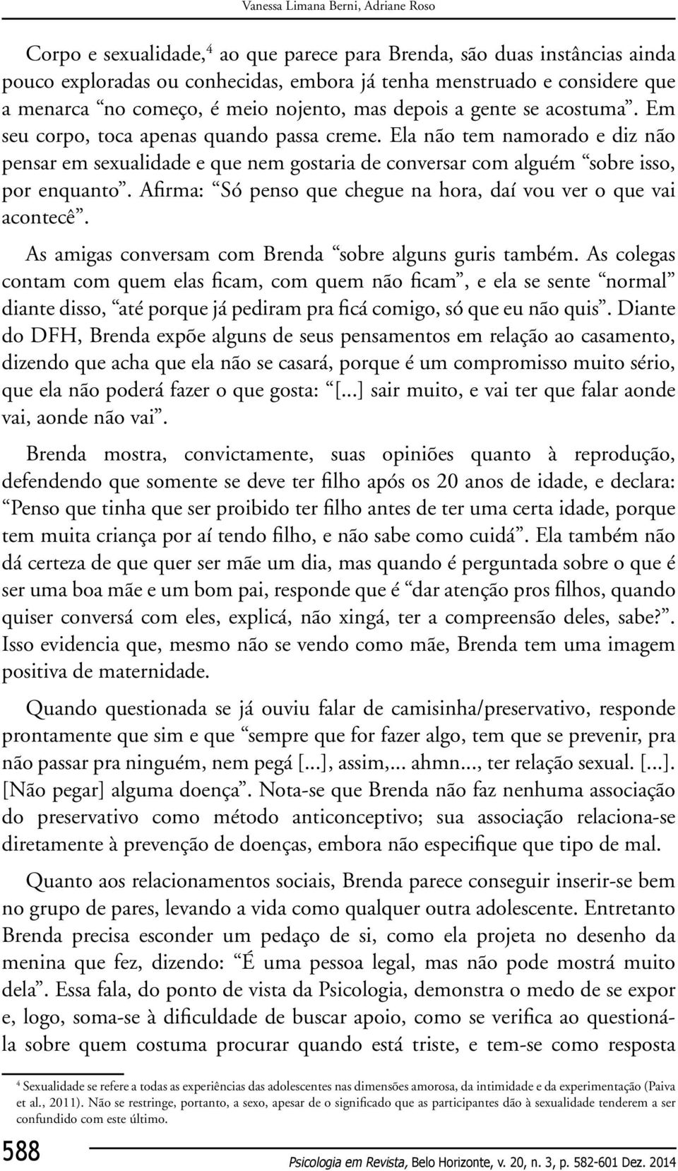 Ela não tem namorado e diz não pensar em sexualidade e que nem gostaria de conversar com alguém sobre isso, por enquanto. Afirma: Só penso que chegue na hora, daí vou ver o que vai acontecê.