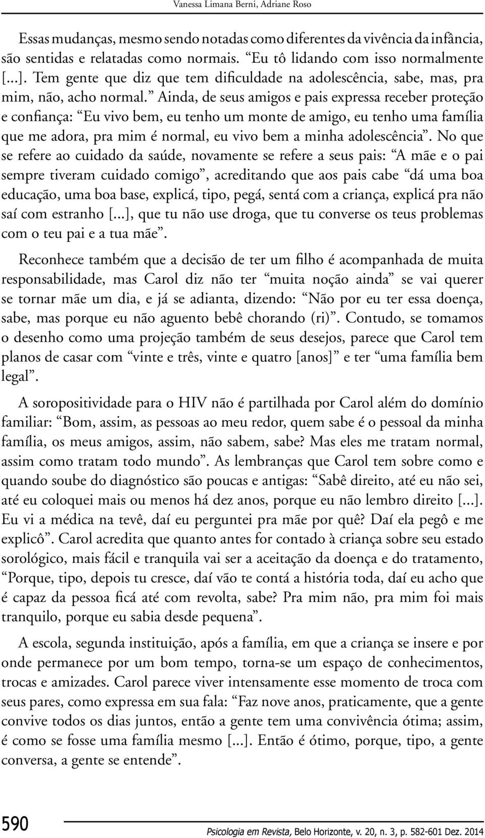 Ainda, de seus amigos e pais expressa receber proteção e confiança: Eu vivo bem, eu tenho um monte de amigo, eu tenho uma família que me adora, pra mim é normal, eu vivo bem a minha adolescência.