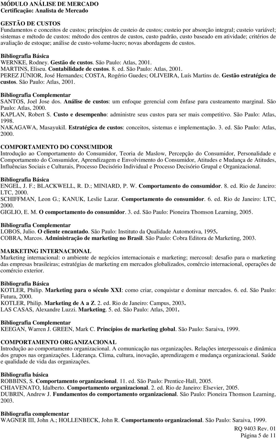 WERNKE, Rodney. Gestão de custos. São Paulo: Atlas, 2001. MARTINS, Eliseu. Contabilidade de custos. 8. ed. São Paulo: Atlas, 2001. PEREZ JÚNIOR, José Hernandes; COSTA, Rogério Guedes; OLIVEIRA, Luís Martins de.