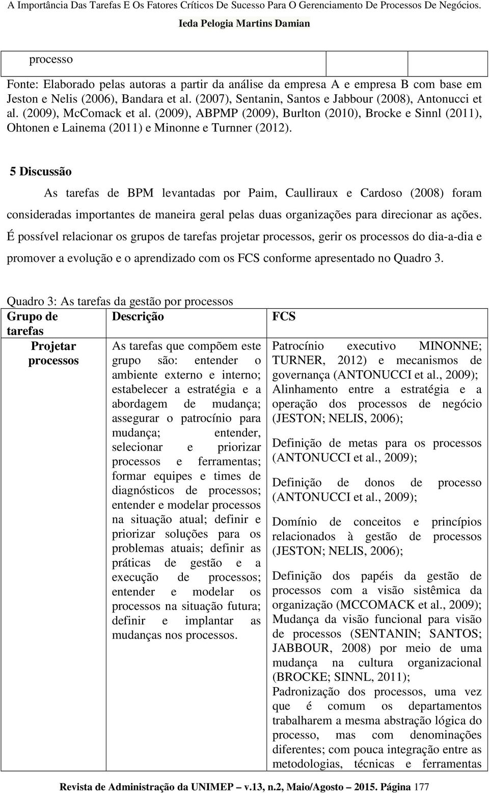 5 Discussão As tarefas de BPM levantadas por Paim, Caulliraux e Cardoso (2008) foram consideradas importantes de maneira geral pelas duas organizações para direcionar as ações.