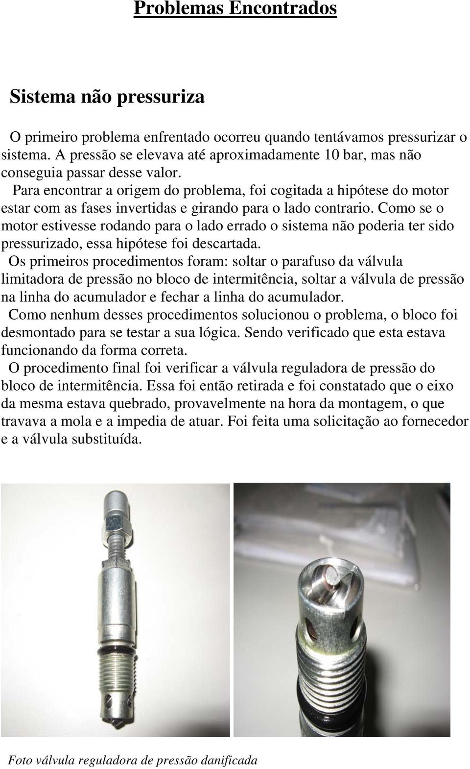 Para encontrar a origem do problema, foi cogitada a hipótese do motor estar com as fases invertidas e girando para o lado contrario.