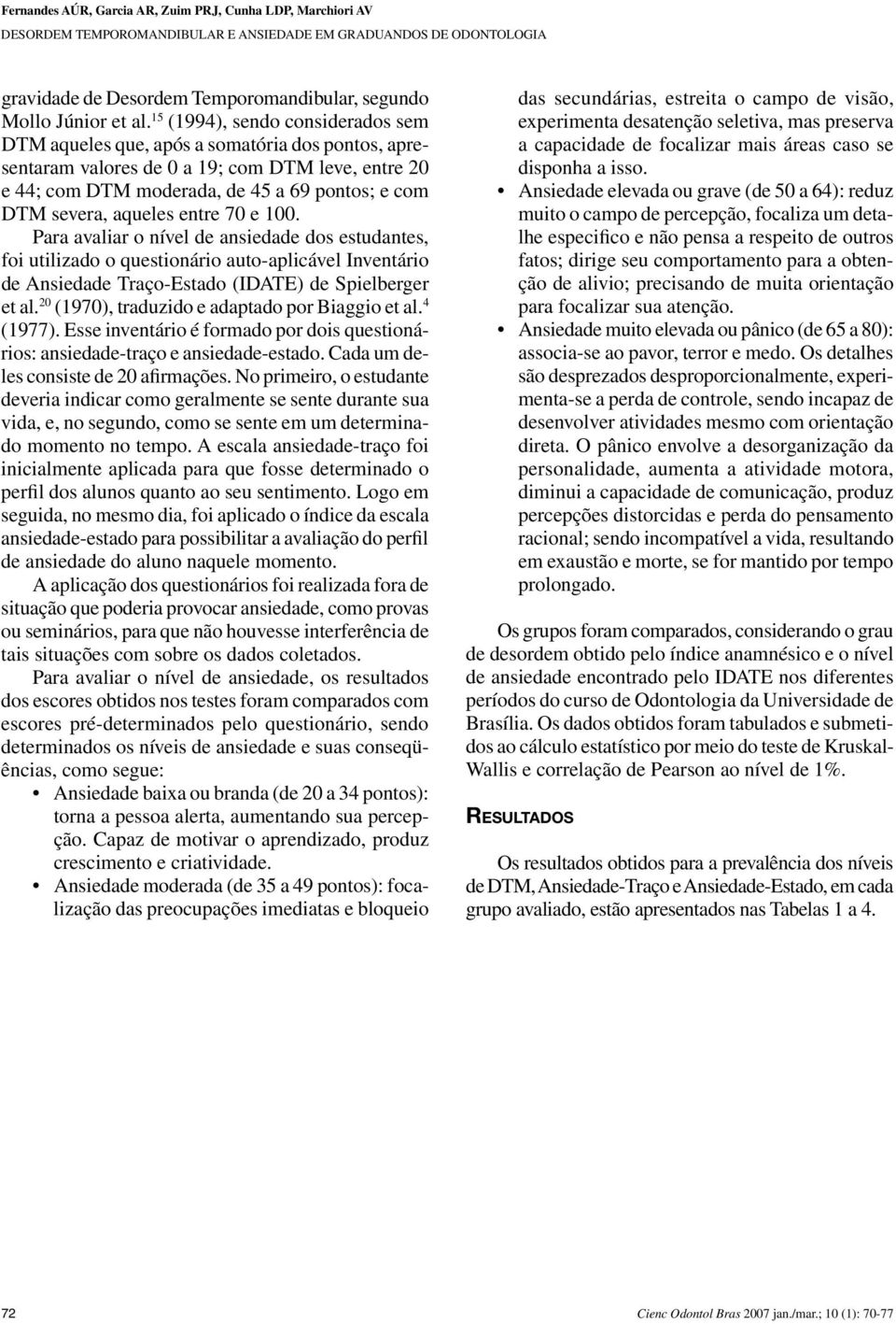 100. Para avaliar o nível de ansiedade dos estudantes, foi utilizado o questionário auto-aplicável Inventário de Ansiedade Traço-Estado (IDATE) de Spielberger et al.