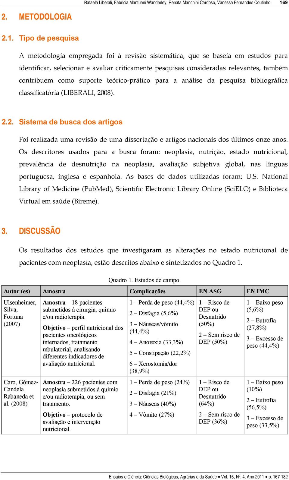 Tipo de pesquisa A metodologia empregada foi à revisão sistemática, que se baseia em estudos para identificar, selecionar e avaliar criticamente pesquisas consideradas relevantes, também contribuem