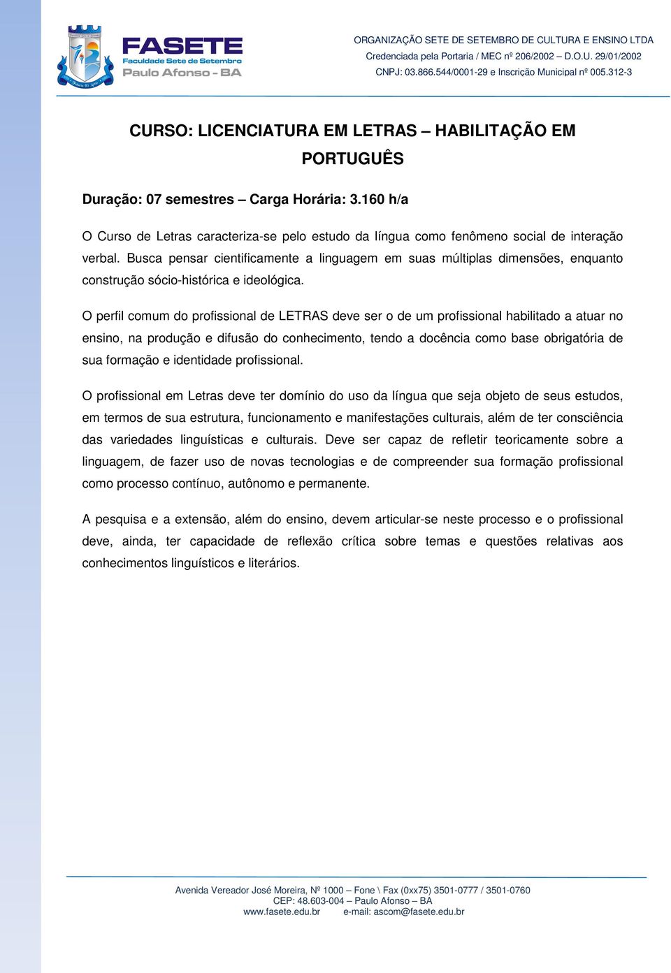 O perfil comum do profissional de LETRAS deve ser o de um profissional habilitado a atuar no ensino, na produção e difusão do conhecimento, tendo a docência como base obrigatória de sua formação e