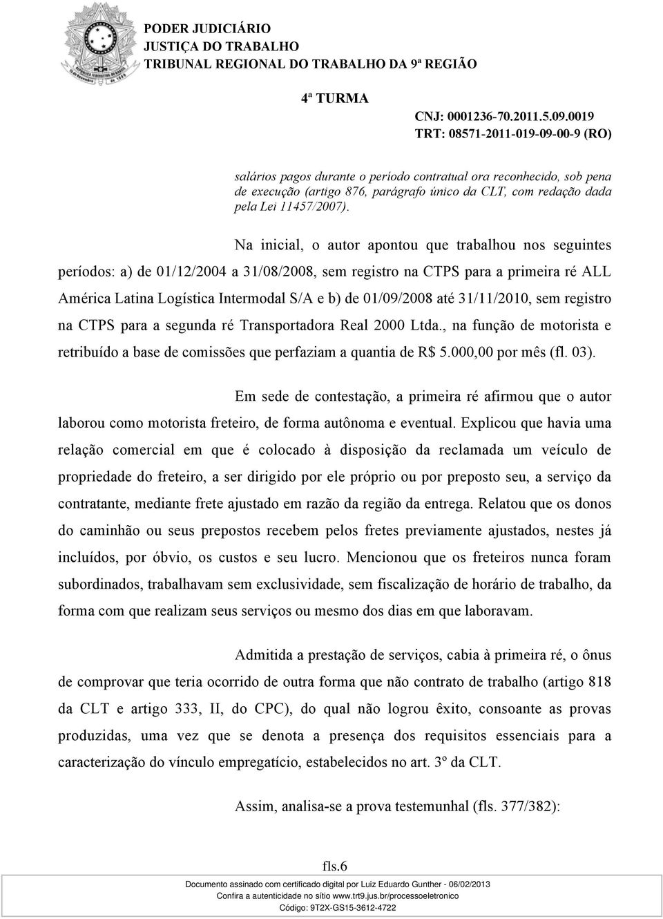 até 31/11/2010, sem registro na CTPS para a segunda ré Transportadora Real 2000 Ltda., na função de motorista e retribuído a base de comissões que perfaziam a quantia de R$ 5.000,00 por mês (fl. 03).