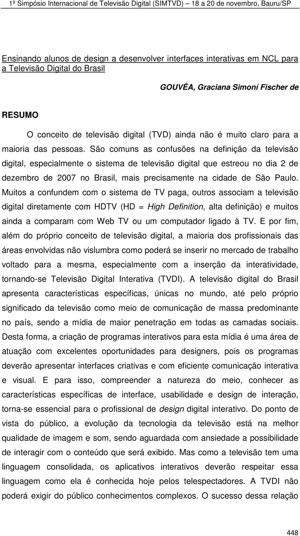 São comuns as confusões na definição da televisão digital, especialmente o sistema de televisão digital que estreou no dia 2 de dezembro de 2007 no Brasil, mais precisamente na cidade de São Paulo.