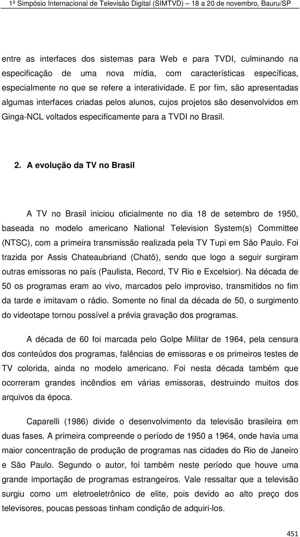 A evolução da TV no Brasil A TV no Brasil iniciou oficialmente no dia 18 de setembro de 1950, baseada no modelo americano National Television System(s) Committee (NTSC), com a primeira transmissão