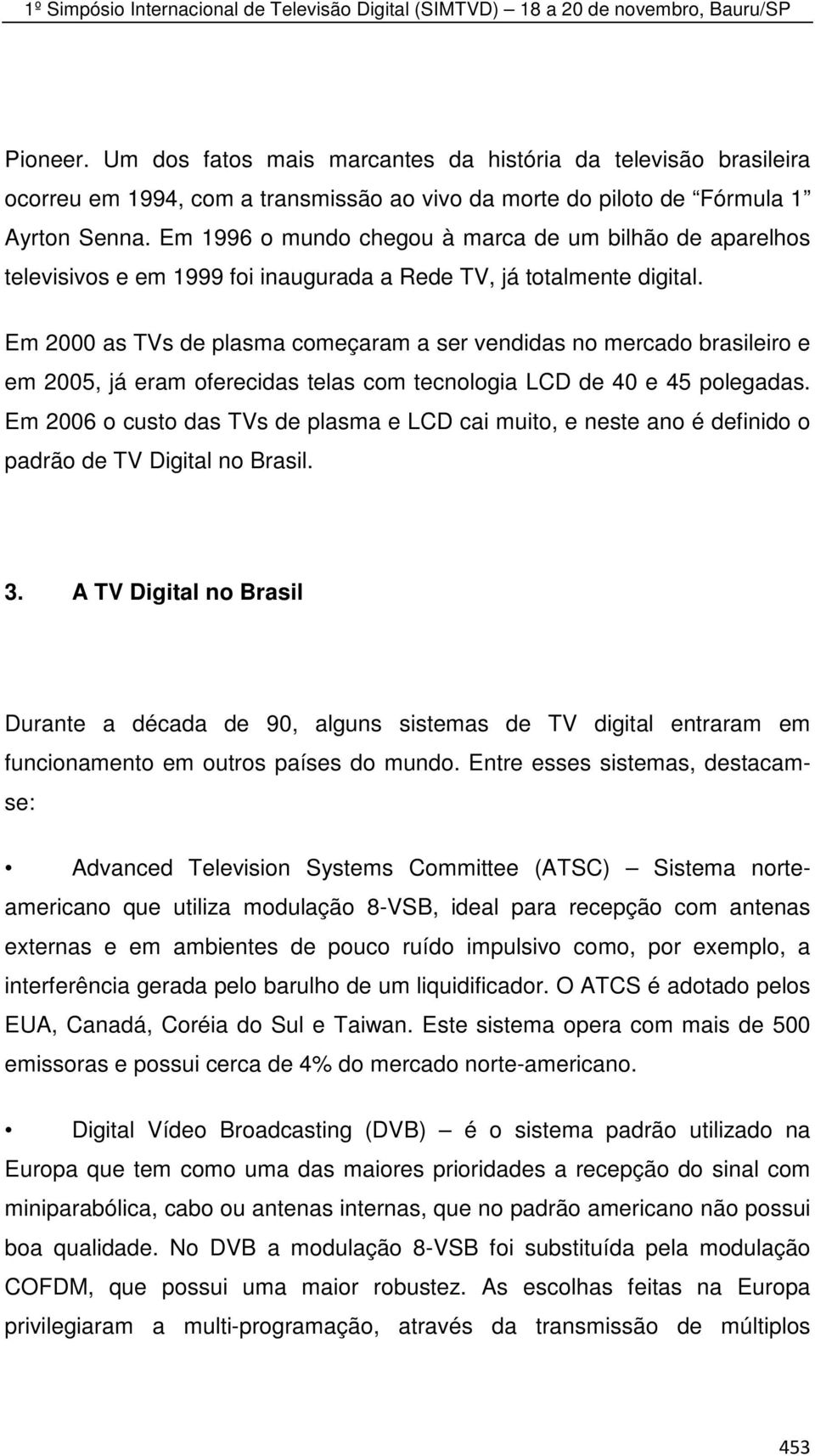 Em 2000 as TVs de plasma começaram a ser vendidas no mercado brasileiro e em 2005, já eram oferecidas telas com tecnologia LCD de 40 e 45 polegadas.