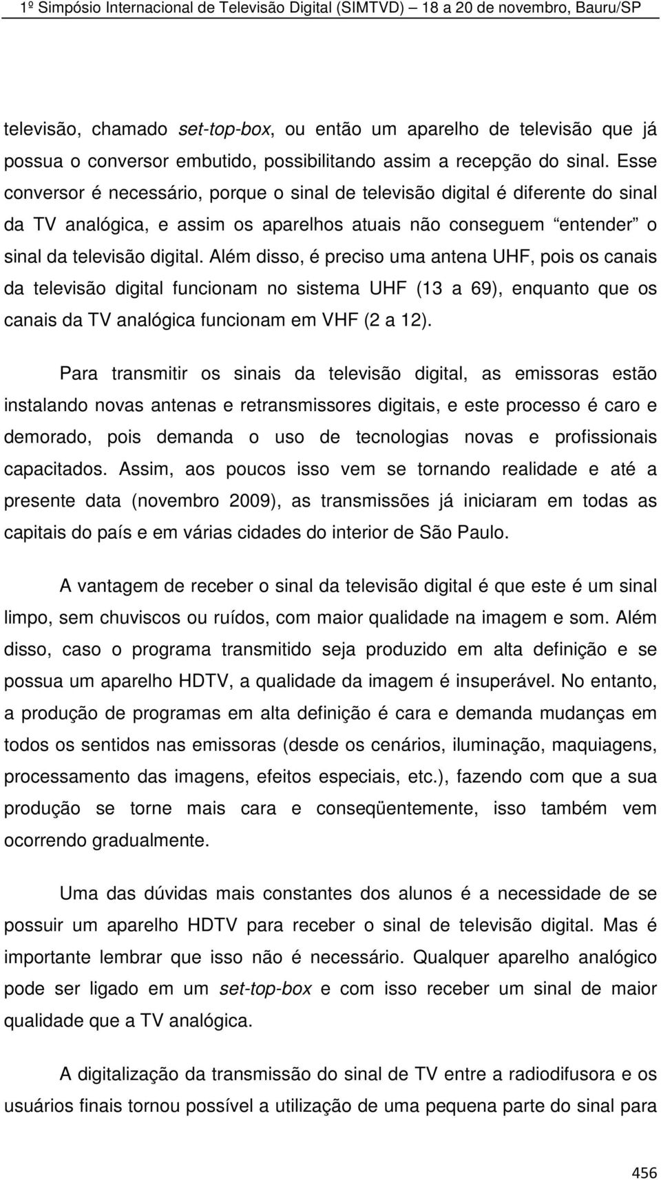 Além disso, é preciso uma antena UHF, pois os canais da televisão digital funcionam no sistema UHF (13 a 69), enquanto que os canais da TV analógica funcionam em VHF (2 a 12).