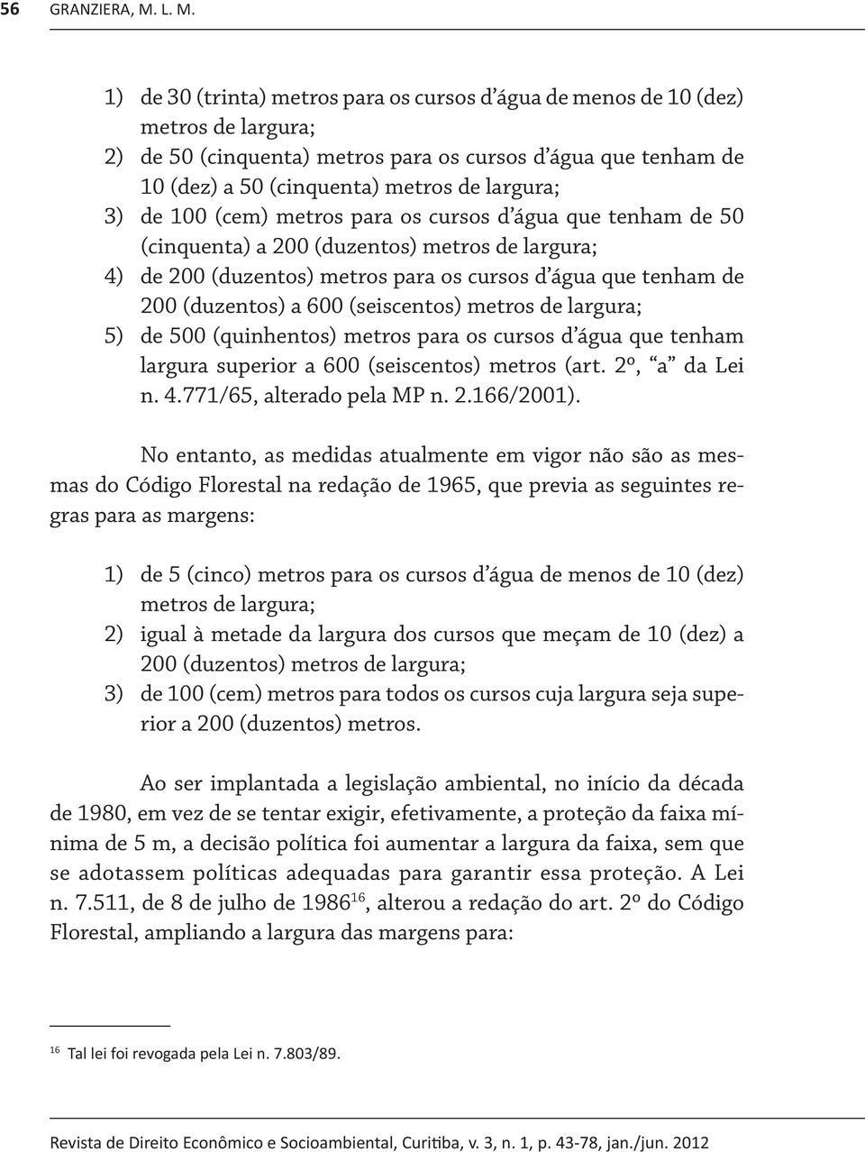 largura; 3) de 100 (cem) metros para os cursos d água que tenham de 50 (cinquenta) a 200 (duzentos) metros de largura; 4) de 200 (duzentos) metros para os cursos d água que tenham de 200 (duzentos) a