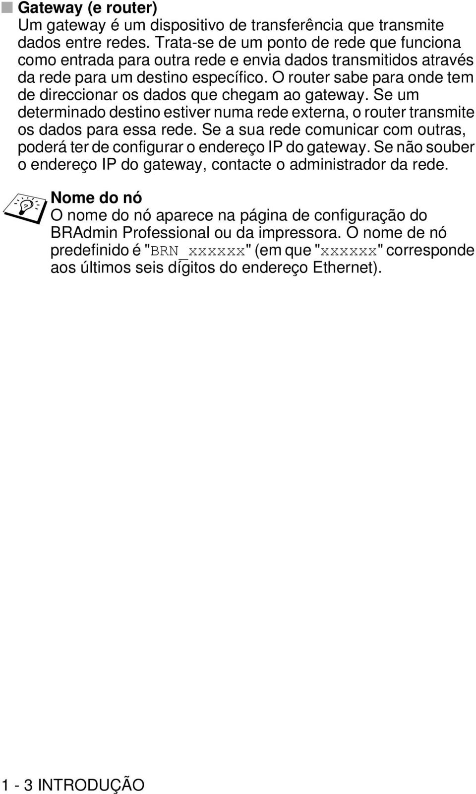 O router sabe para onde tem de direccionar os dados que chegam ao gateway. Se um determinado destino estiver numa rede externa, o router transmite os dados para essa rede.