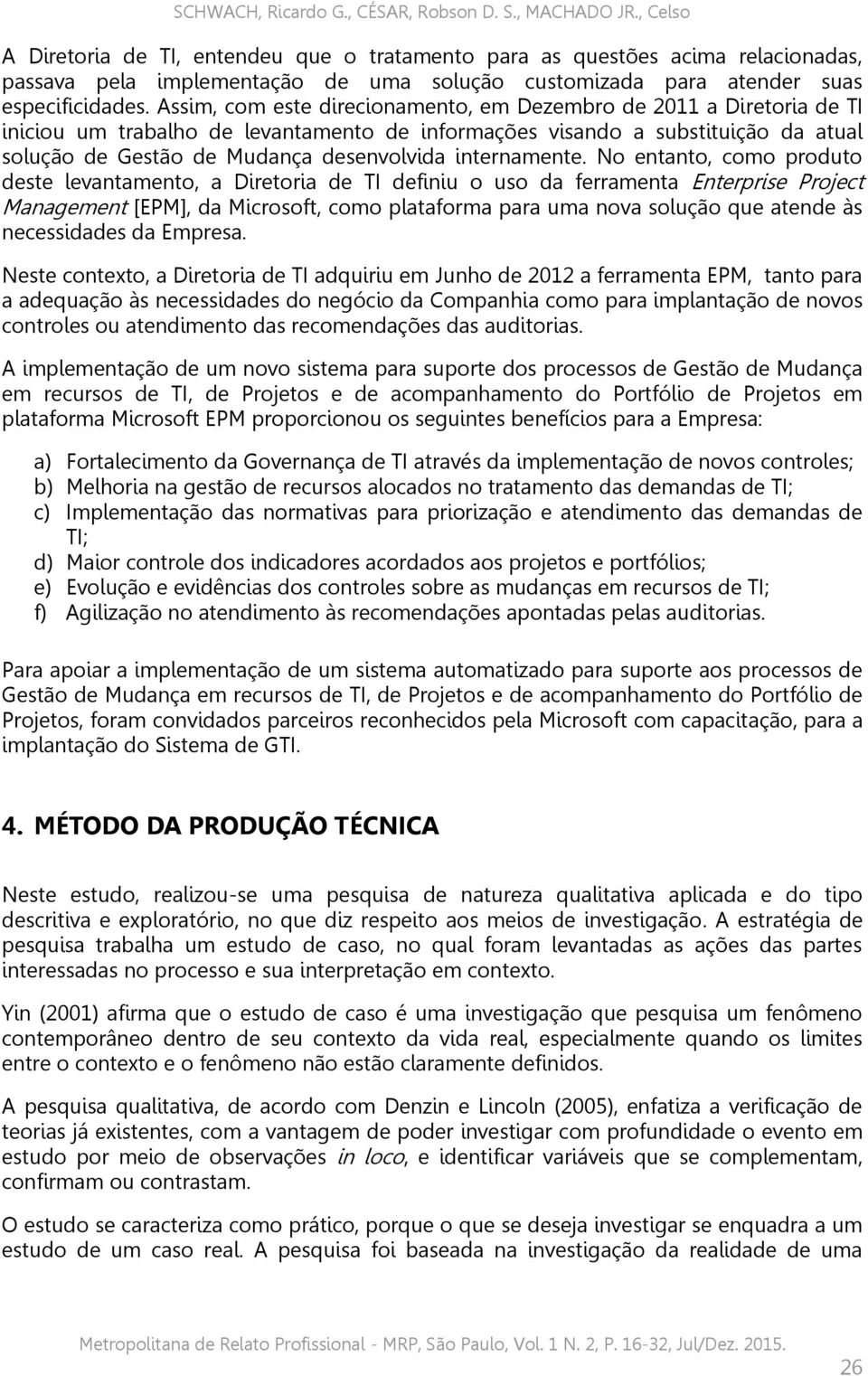 Assim, com este direcionamento, em Dezembro de 2011 a Diretoria de TI iniciou um trabalho de levantamento de informações visando a substituição da atual solução de Gestão de Mudança desenvolvida