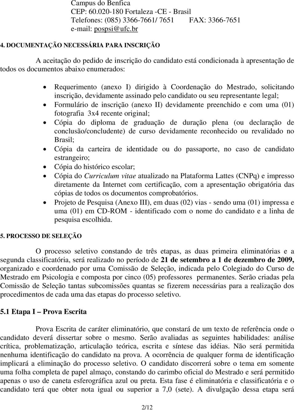 PROCESSO DE SELEÇÃO Requerimento (anexo I) dirigido à Coordenação do Mestrado, solicitando inscrição, devidamente assinado pelo candidato ou seu representante legal; Formulário de inscrição (anexo