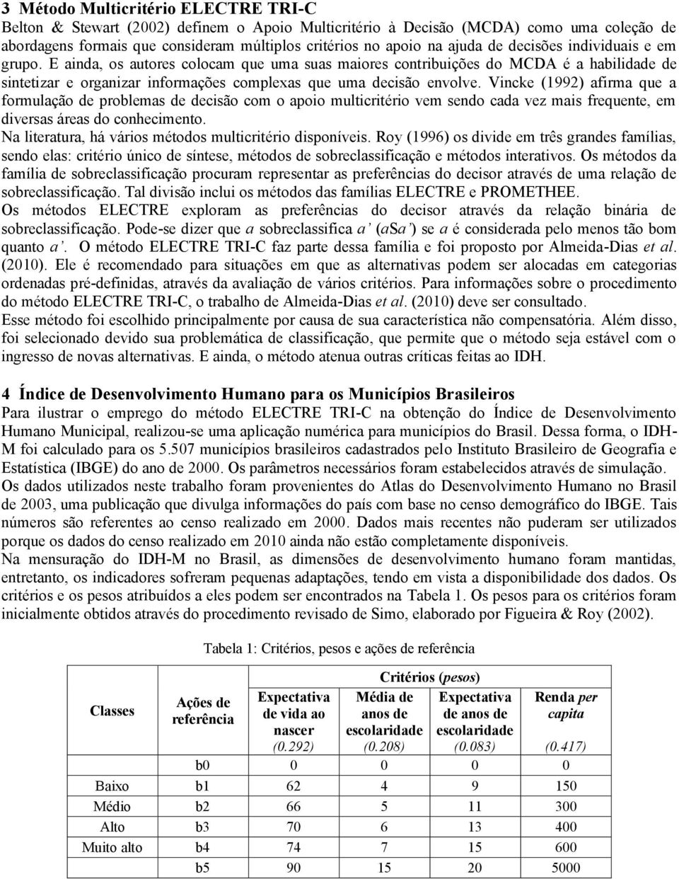 Vincke (1992) afirma que a formulação de problemas de decisão com o apoio multicritério vem sendo cada vez mais frequente, em diversas áreas do conhecimento.