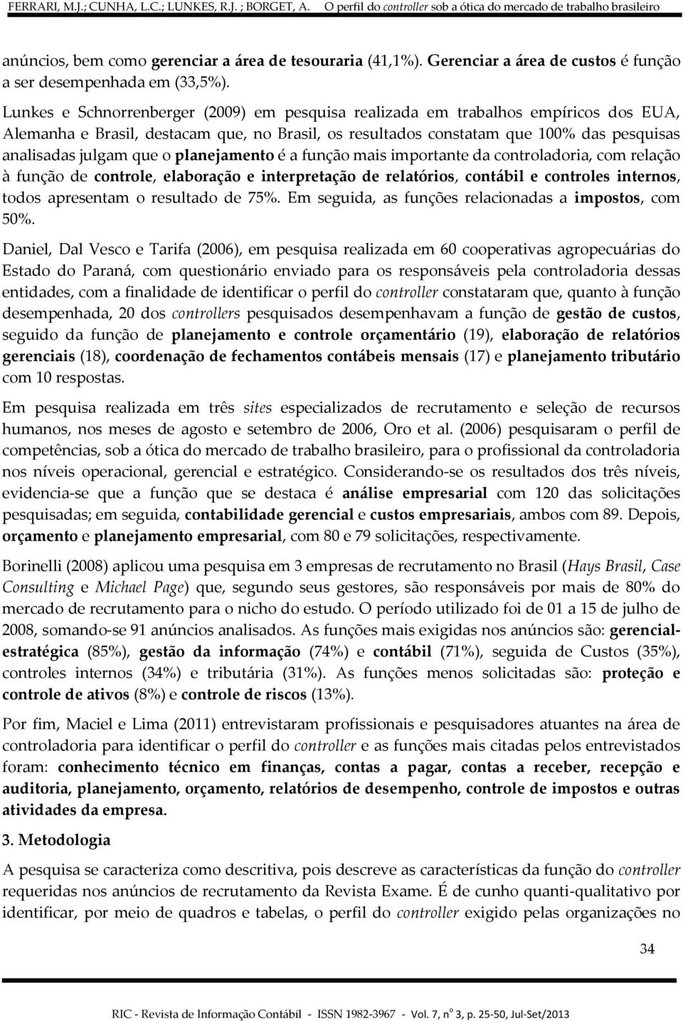 o planejamento é a função mais importante da controladoria, com relação à função de controle, elaboração e interpretação de relatórios, contábil e controles internos, todos apresentam o resultado de