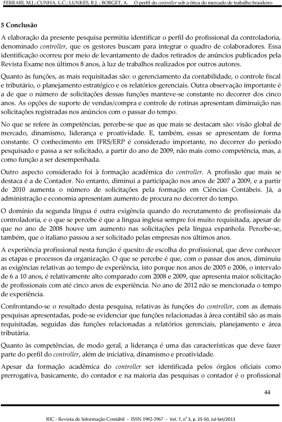 Quanto às funções, as mais requisitadas são: o gerenciamento da contabilidade, o controle fiscal e tributário, o planejamento estratégico e os relatórios gerenciais.