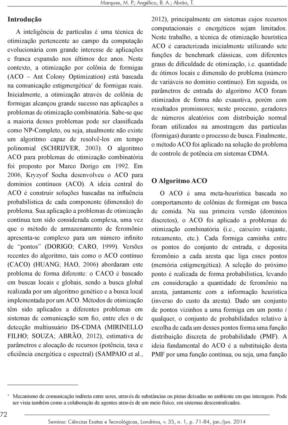 Neste contexto, a otimização por colônia de formigas (ACO Ant Colony Optimization) está baseada na comunicação estigmergética 1 de formigas reais.