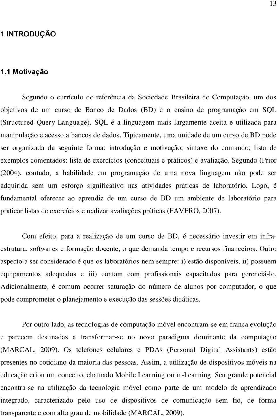 SQL é a linguagem mais largamente aceita e utilizada para manipulação e acesso a bancos de dados.