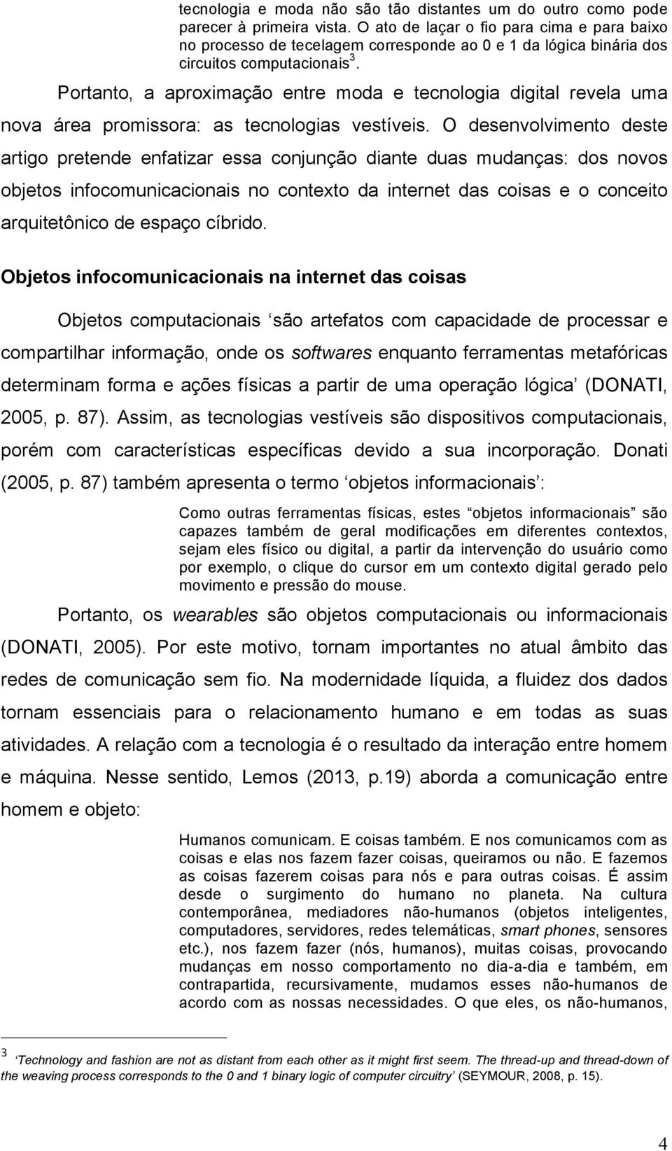 Portanto, a aproximação entre moda e tecnologia digital revela uma nova área promissora: as tecnologias vestíveis.