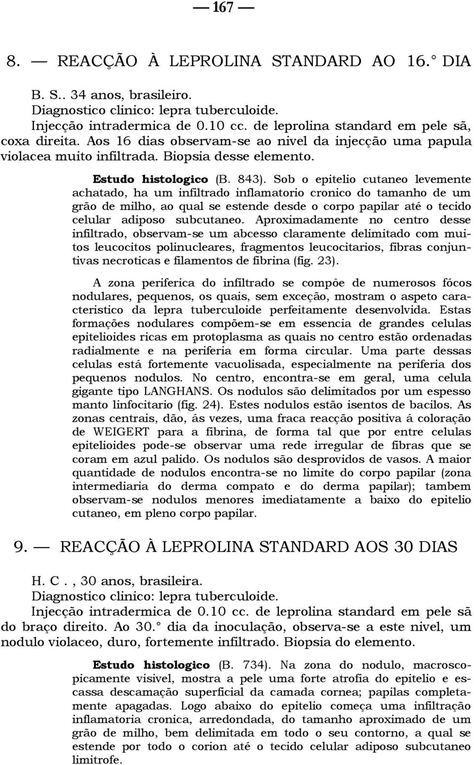 Sob o epitelio cutaneo levemente achatado, ha um infiltrado inflamatorio cronico do tamanho de um grão de milho, ao qual se estende desde o corpo papilar até o tecido celular adiposo subcutaneo.