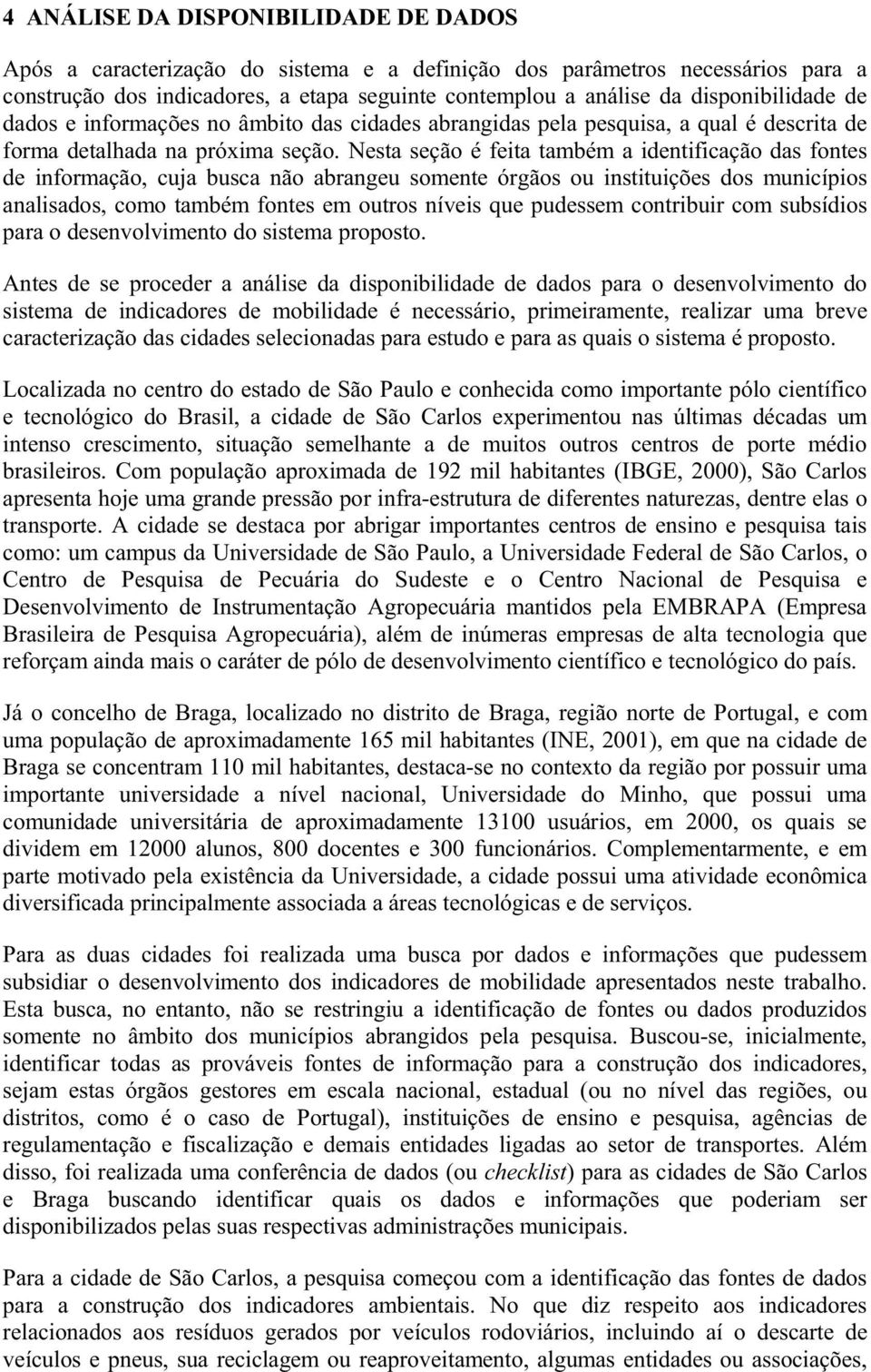 Nesta seção é feita também a identificação das fontes de informação, cuja busca não abrangeu somente órgãos ou instituições dos municípios analisados, como também fontes em outros níveis que pudessem