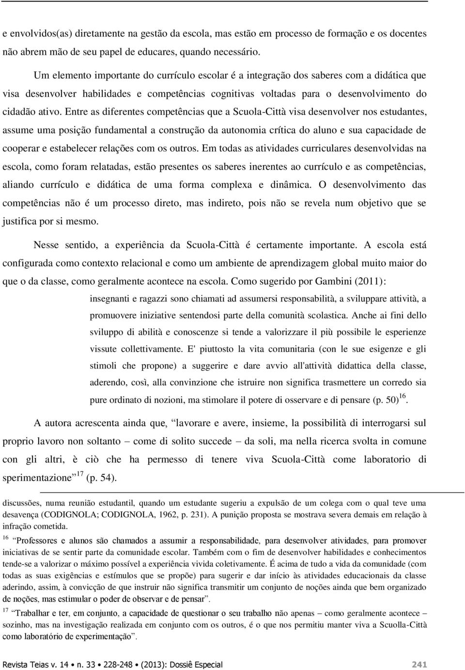 Entre as diferentes competências que a Scuola-Città visa desenvolver nos estudantes, assume uma posição fundamental a construção da autonomia crítica do aluno e sua capacidade de cooperar e