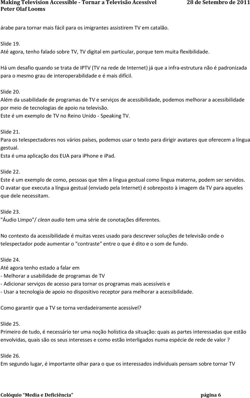 Além da usabilidade de programas de TV e serviços de acessibilidade, podemos melhorar a acessibilidade por meio de tecnologias de apoio na televisão.