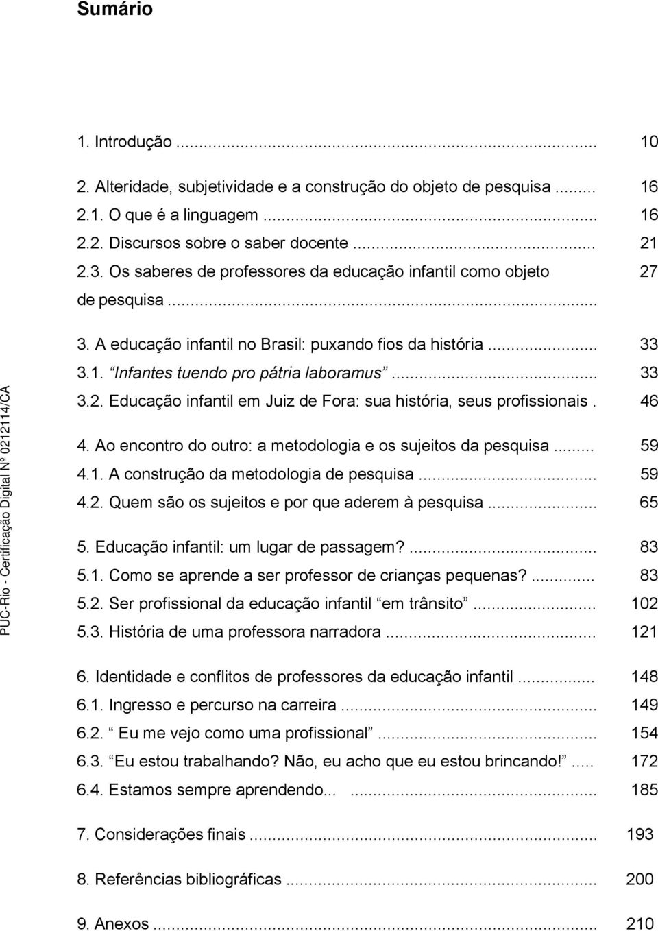 46 4. Ao encontro do outro: a metodologia e os sujeitos da pesquisa... 59 4.1. A construção da metodologia de pesquisa... 59 4.2. Quem são os sujeitos e por que aderem à pesquisa... 65 5.