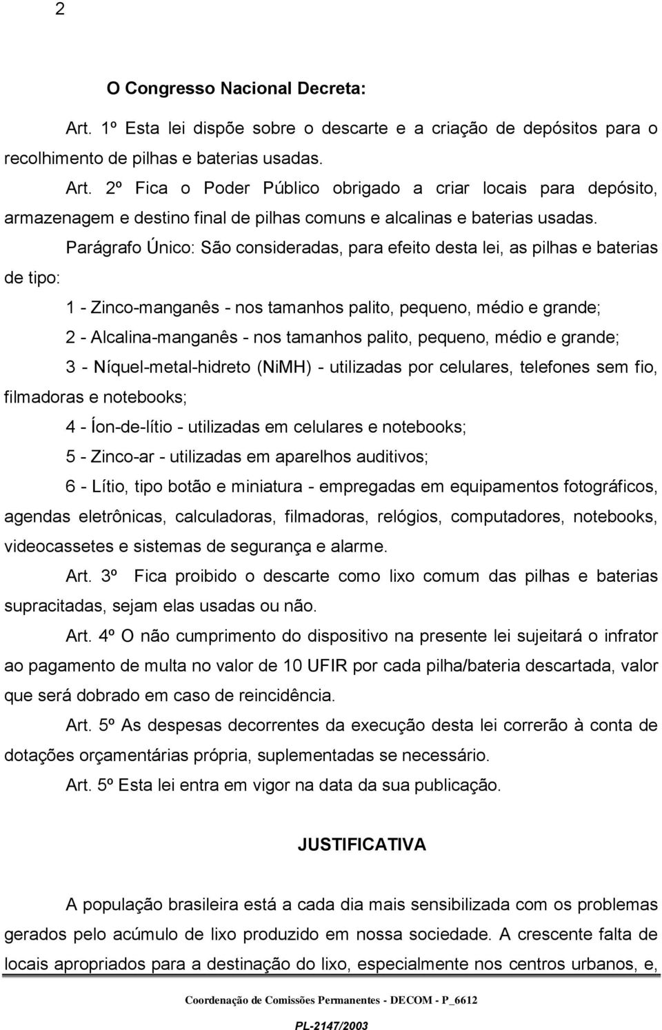 pequeno, médio e grande; 3 - Níquel-metal-hidreto (NiMH) - utilizadas por celulares, telefones sem fio, filmadoras e notebooks; 4 - Íon-de-lítio - utilizadas em celulares e notebooks; 5 - Zinco-ar -