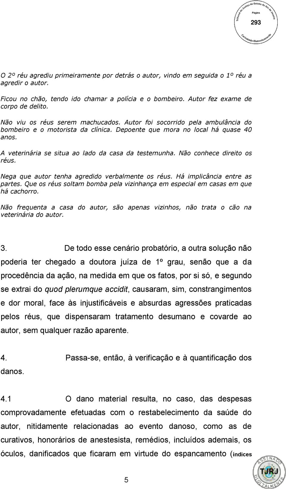 A veterinária se situa ao lado da casa da testemunha. Não conhece direito os réus. Nega que autor tenha agredido verbalmente os réus. Há implicância entre as partes.