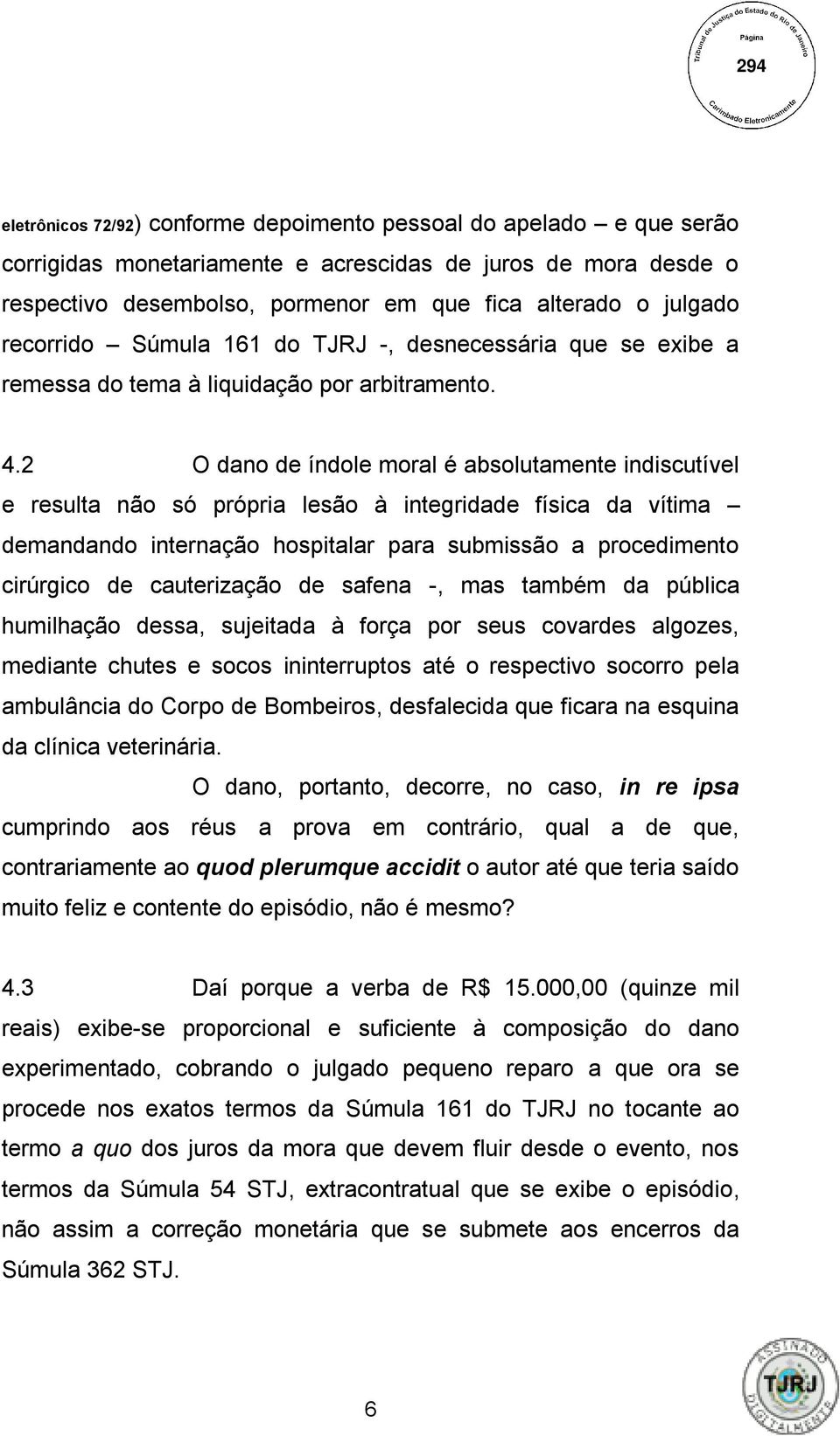 2 O dano de índole moral é absolutamente indiscutível e resulta não só própria lesão à integridade física da vítima demandando internação hospitalar para submissão a procedimento cirúrgico de