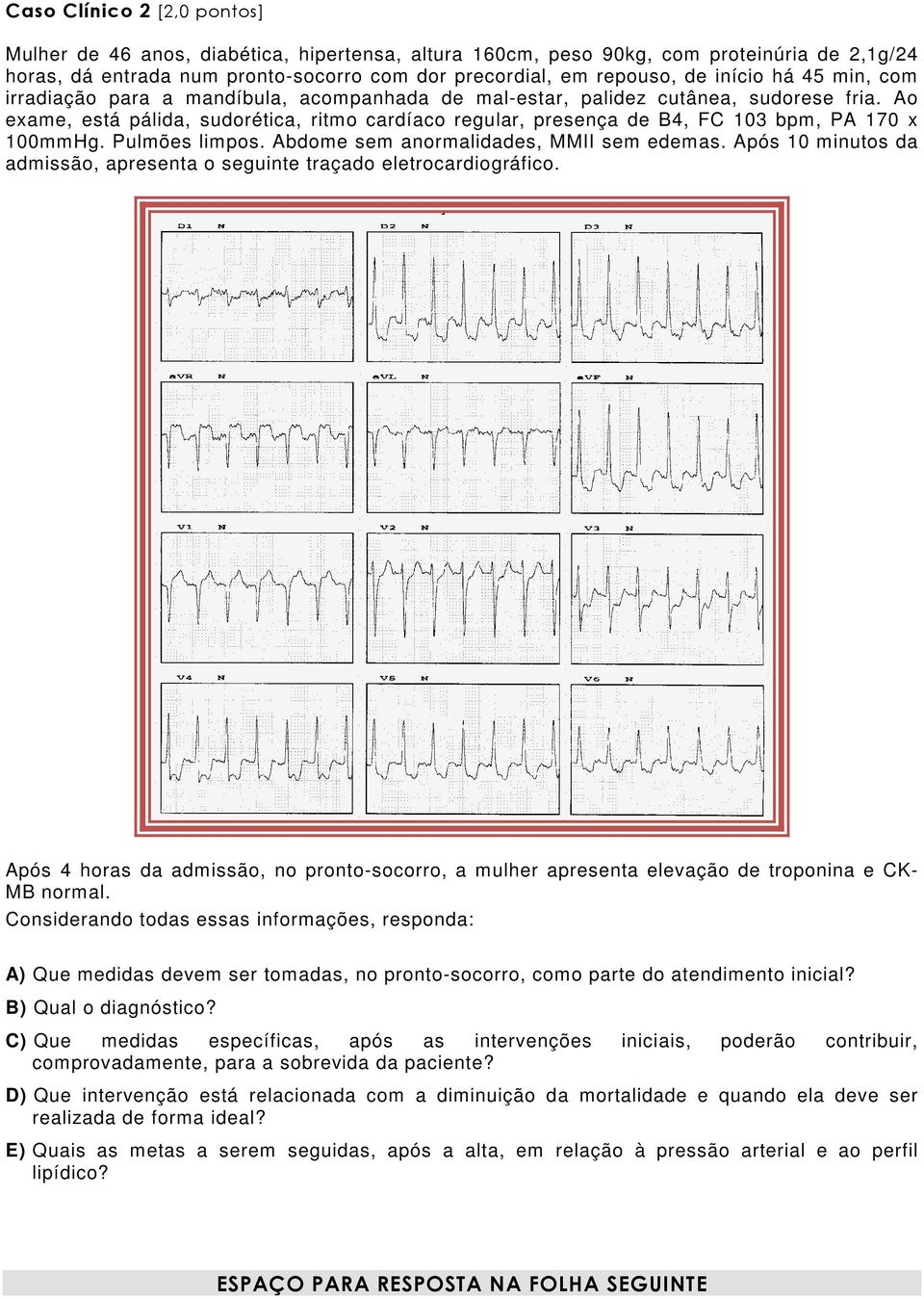 Ao exame, está pálida, sudorética, ritmo cardíaco regular, presença de B4, FC 103 bpm, PA 170 x 100mmHg. Pulmões limpos. Abdome sem anormalidades, MMII sem edemas.