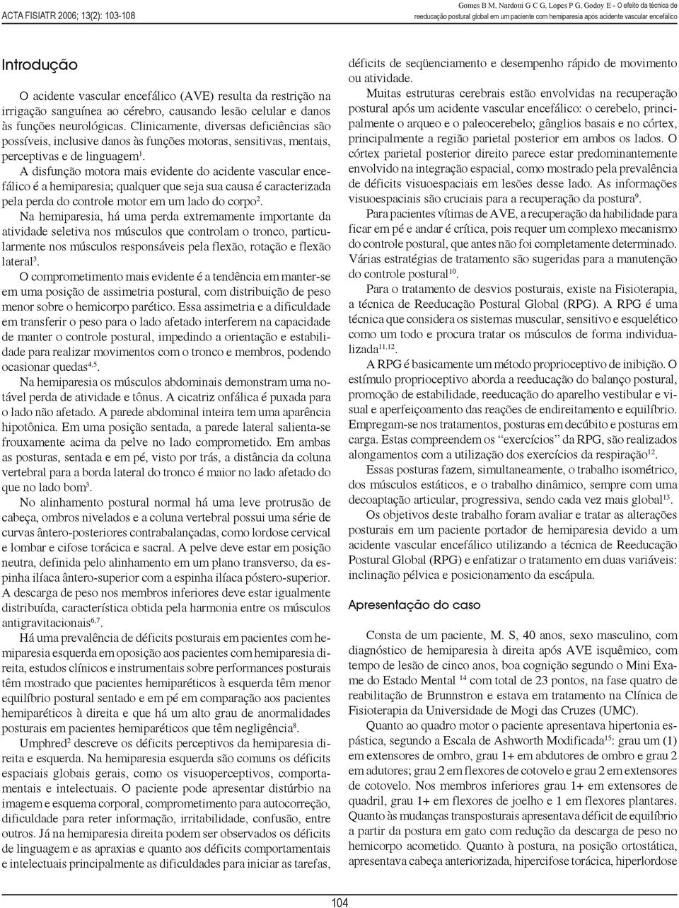 A disfunção motora mais evidente do acidente vascular encefálico é a hemiparesia; qualquer que seja sua causa é caracterizada pela perda do controle motor em um lado do corpo 2.