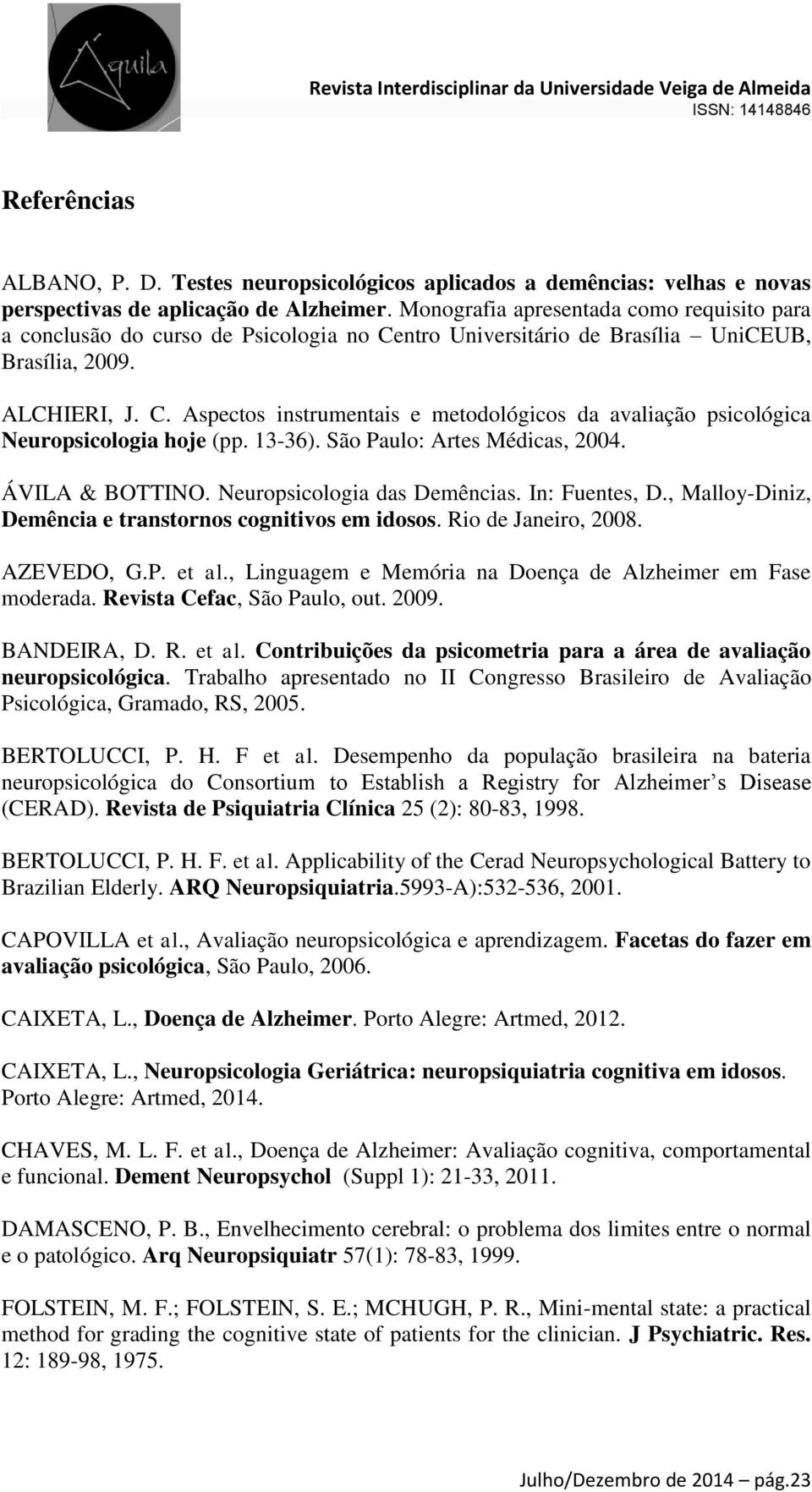 13-36). São Paulo: Artes Médicas, 2004. ÁVILA & BOTTINO. Neuropsicologia das Demências. In: Fuentes, D., Malloy-Diniz, Demência e transtornos cognitivos em idosos. Rio de Janeiro, 2008. AZEVEDO, G.P. et al.