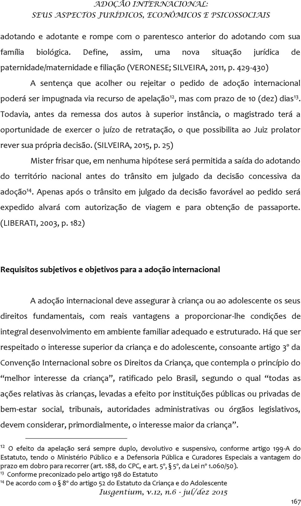 429-430) A sentença que acolher ou rejeitar o pedido de adoção internacional poderá ser impugnada via recurso de apelação 12, mas com prazo de 10 (dez) dias 13.